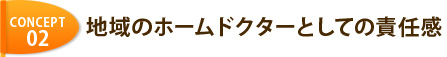 CONCEPT 02 地域のホームドクターとしての責任感