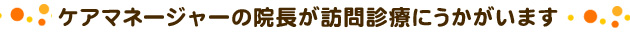 ケアマネージャーの院長が訪問診療にうかがいます