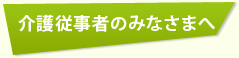 介護従事者のみなさまへ