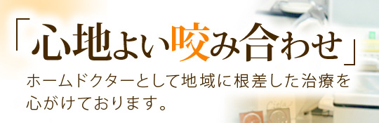 「心地よい咬み合わせ」ホームドクターとして地域に根差した治療を心がけております。