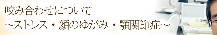 咬み合わせについて～ストレス・顔のゆがみ・顎関節症～