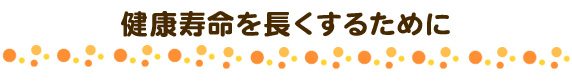 健康寿命を長くするために