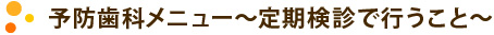 予防歯科メニュー～定期検診で行うこと～