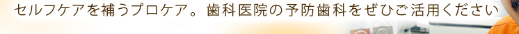 セルフケアを補うプロケア。歯科医院の予防歯科をぜひご活用ください