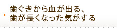 歯ぐきから血が出る、歯が長くなった気がする